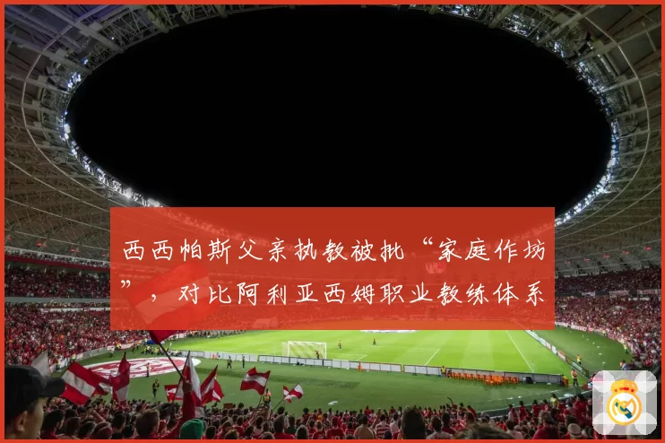 西西帕斯父亲执教被批“家庭作坊”,对比阿利亚西姆职业教练体系胜场差距