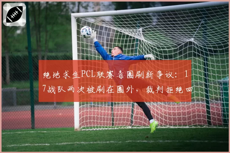绝地求生PCL联赛毒圈刷新争议：17战队两次被刷在圈外，裁判拒绝回放录像