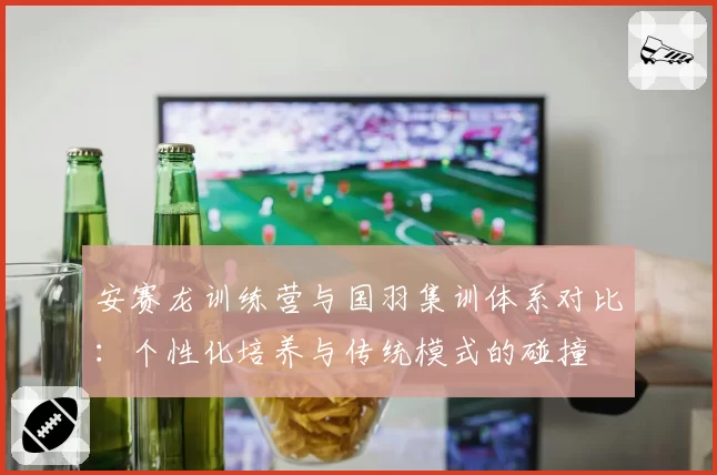 安赛龙训练营与国羽集训体系对比:个性化培养与传统模式的碰撞